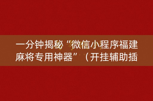 一分钟揭秘“微信小程序福建麻将专用神器”（开挂辅助插件)