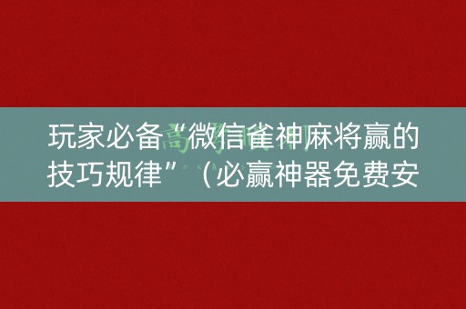 玩家必备“微信雀神麻将赢的技巧规律”（必赢神器免费安装)