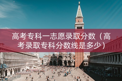高考专科一志愿录取分数（高考录取专科分数线是多少）