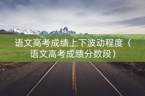 语文高考成绩上下波动程度（语文高考成绩分数段）
