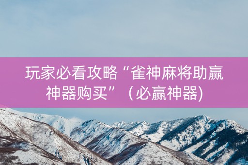 玩家必看攻略“雀神麻将助赢神器购买”（必赢神器)