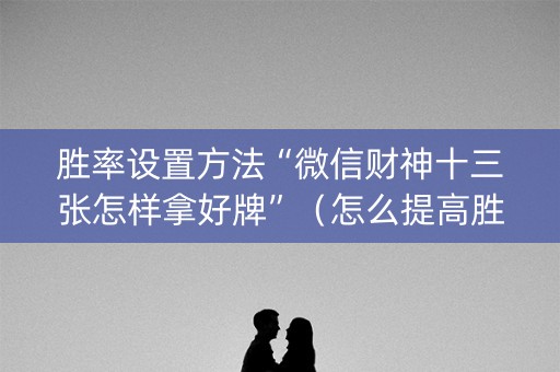 胜率设置方法“微信财神十三张怎样拿好牌”（怎么提高胜率)