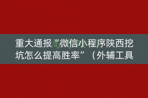 重大通报“微信小程序陕西挖坑怎么提高胜率”（外辅工具)