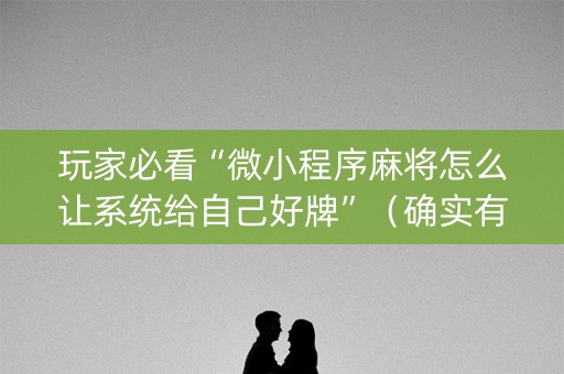 玩家必看“微小程序麻将怎么让系统给自己好牌”（确实有插件吗)