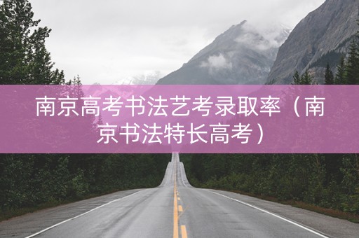 南京高考书法艺考录取率（南京书法特长高考）