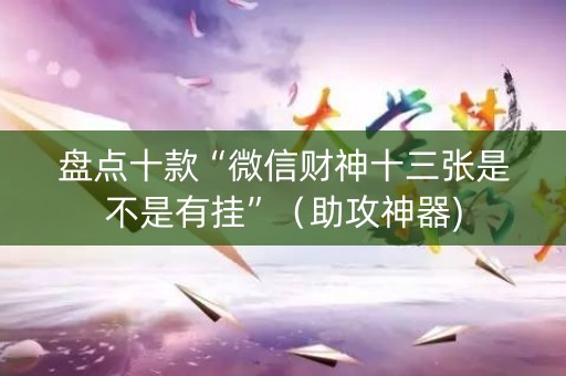 盘点十款“微信财神十三张是不是有挂”（助攻神器)