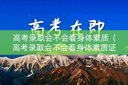 高考录取会不会看身体素质（高考录取会不会看身体素质证明）