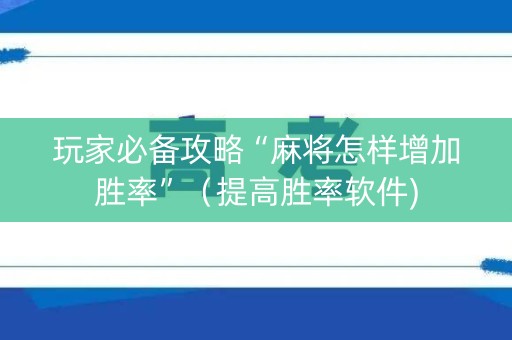 玩家必备攻略“麻将怎样增加胜率”（提高胜率软件)