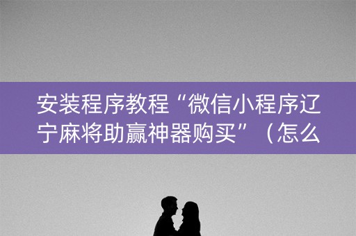 安装程序教程“微信小程序辽宁麻将助赢神器购买”（怎么能调好牌)