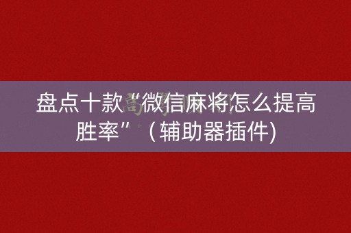 盘点十款“微信麻将怎么提高胜率”（辅助器插件)