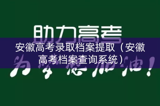 安徽高考录取档案提取（安徽高考档案查询系统）