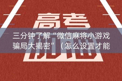 三分钟了解“微信麻将小游戏骗局大揭密”（怎么设置才能赢)