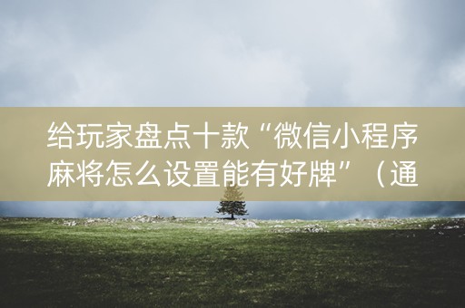 给玩家盘点十款“微信小程序麻将怎么设置能有好牌”（通用挂软件多少钱)