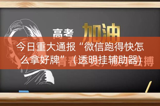 今日重大通报“微信跑得快怎么拿好牌”（透明挂辅助器)