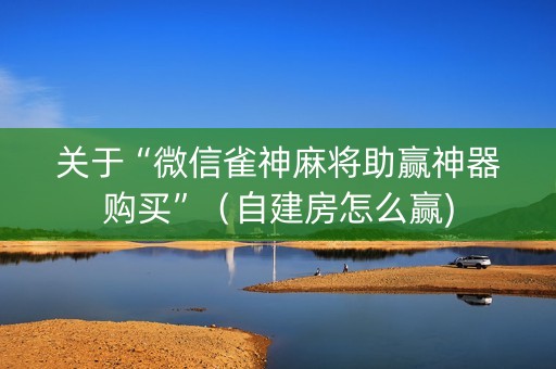 关于“微信雀神麻将助赢神器购买”（自建房怎么赢)
