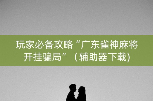 玩家必备攻略“广东雀神麻将开挂骗局”（辅助器下载)
