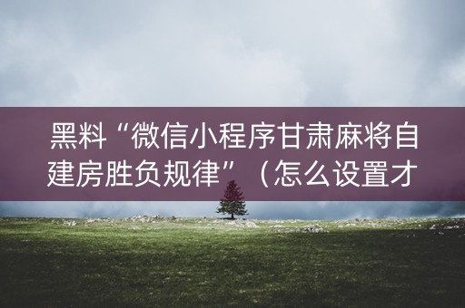 黑料“微信小程序甘肃麻将自建房胜负规律”（怎么设置才能赢)