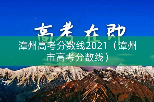 漳州高考分数线2021（漳州市高考分数线）