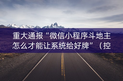 重大通报“微信小程序斗地主怎么才能让系统给好牌”（控牌神器)
