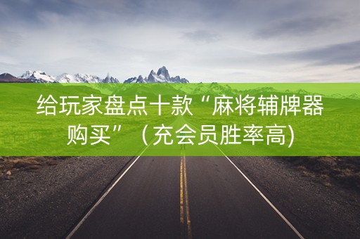 给玩家盘点十款“麻将辅牌器购买”（充会员胜率高)