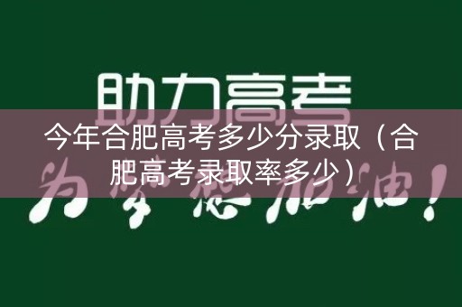 今年合肥高考多少分录取（合肥高考录取率多少）