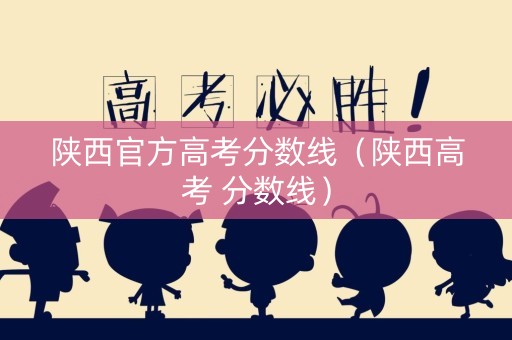 陕西官方高考分数线（陕西高考 分数线）