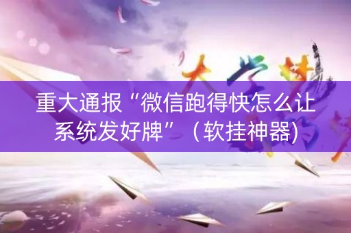 重大通报“微信跑得快怎么让系统发好牌”（软挂神器)