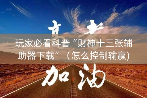 玩家必看科普“财神十三张辅助器下载”（怎么控制输赢)
