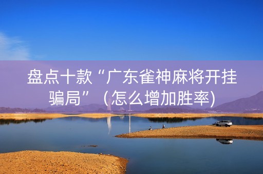 盘点十款“广东雀神麻将开挂骗局”（怎么增加胜率)