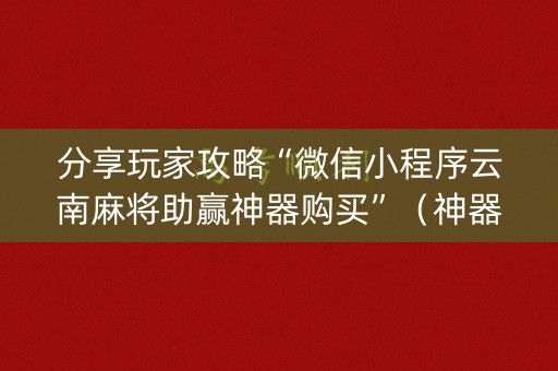 分享玩家攻略“微信小程序云南麻将助赢神器购买”（神器通用版)