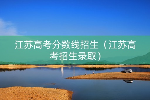 江苏高考分数线招生（江苏高考招生录取）