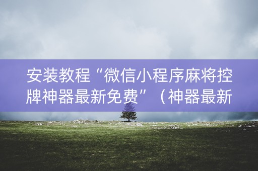 安装教程“微信小程序麻将控牌神器最新免费”（神器最新免费)