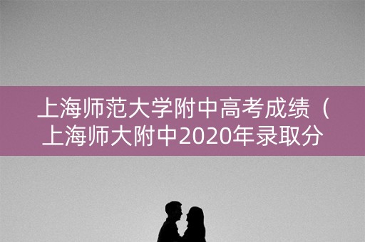 上海师范大学附中高考成绩（上海师大附中2020年录取分数线）