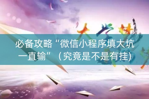 必备攻略“微信小程序填大坑一直输”（究竟是不是有挂)