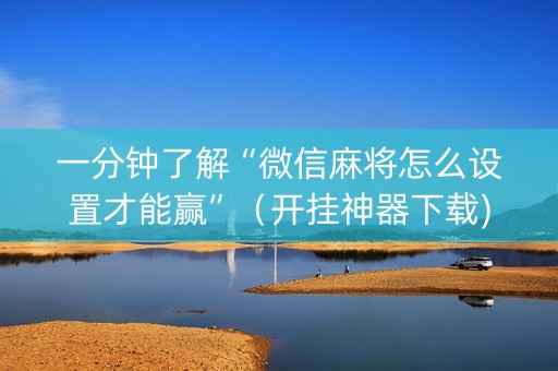 一分钟了解“微信麻将怎么设置才能赢”（开挂神器下载)