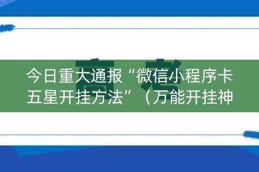 今日重大通报“微信小程序卡五星开挂方法”（万能开挂神器)