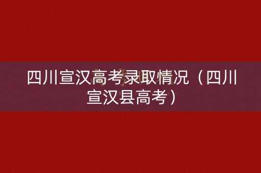 四川宣汉高考录取情况（四川宣汉县高考）
