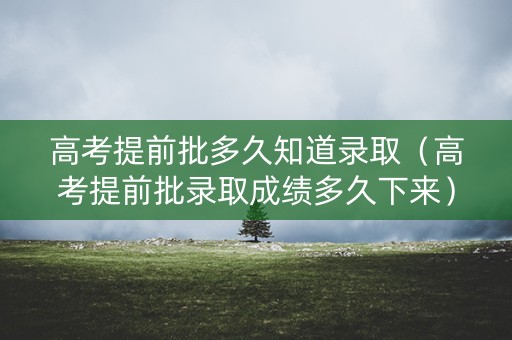 高考提前批多久知道录取（高考提前批录取成绩多久下来）