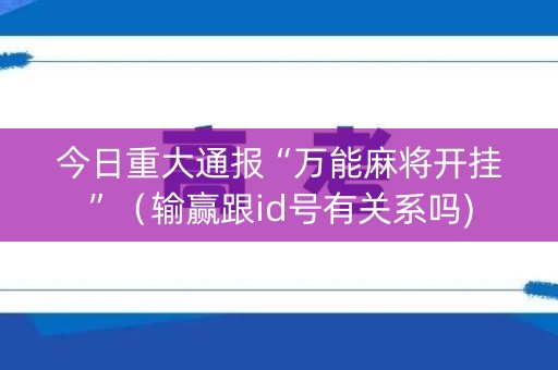 今日重大通报“万能麻将开挂”（输赢跟id号有关系吗)