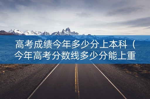 高考成绩今年多少分上本科（今年高考分数线多少分能上重本）