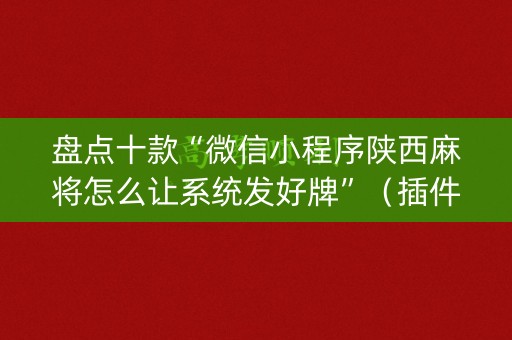 盘点十款“微信小程序陕西麻将怎么让系统发好牌”（插件开挂免费AI)