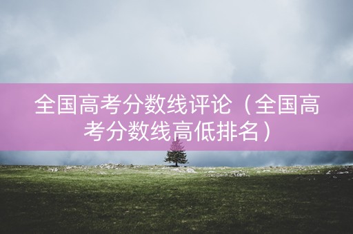 全国高考分数线评论（全国高考分数线高低排名）