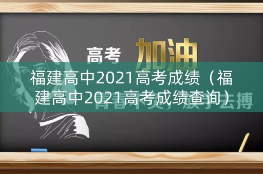 福建高中2021高考成绩（福建高中2021高考成绩查询）