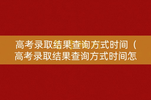 高考录取结果查询方式时间（高考录取结果查询方式时间怎么填）