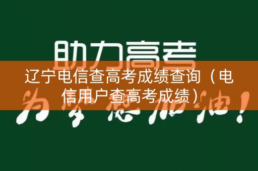 辽宁电信查高考成绩查询（电信用户查高考成绩）