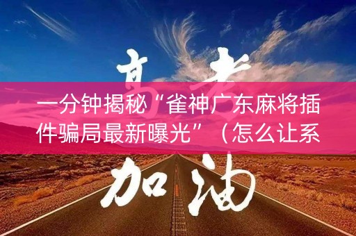 一分钟揭秘“雀神广东麻将插件骗局最新曝光”（怎么让系统给你发好牌)