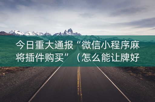 今日重大通报“微信小程序麻将插件购买”（怎么能让牌好一点)