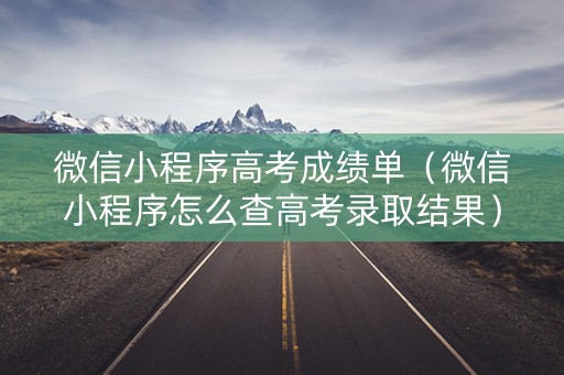 微信小程序高考成绩单（微信小程序怎么查高考录取结果）