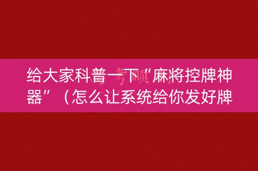 给大家科普一下“麻将控牌神器”（怎么让系统给你发好牌)