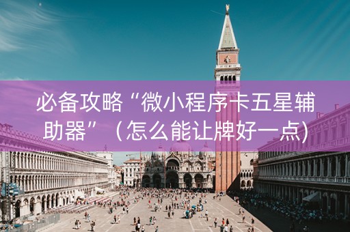 必备攻略“微小程序卡五星辅助器”（怎么能让牌好一点)